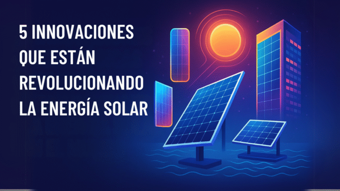 5 INNOVACIONES QUE ESTÁN REVOLUCIONANDO LA ENERGÍA SOLAR